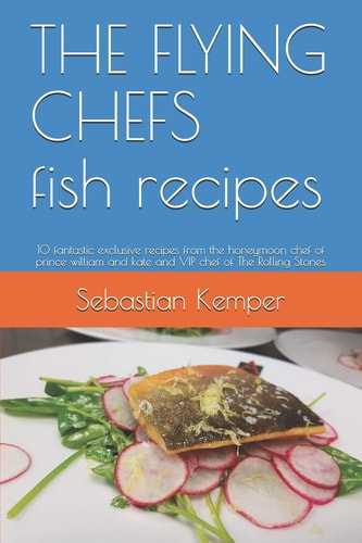 THE FLYING CHEFS Fish Recipes 10 Fantastic Exclusive Recipes from the Honeymoon Chef of Prince William and Kate and VIP Chef of The Rolling Stones