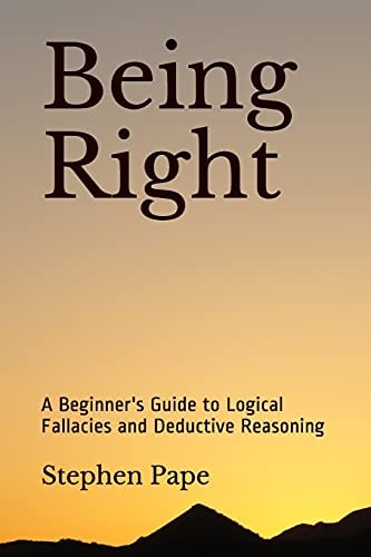 Being Right A Beginner's Guide to Logical Fallacies and Deductive Reasoning