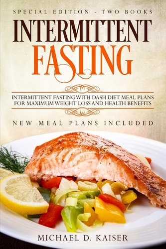 Intermittent Fasting Special Edition - Two Books - Intermittent Fasting With Dash Diet Meal Plans For Maximum Weight Loss and Health Benefits. New Meal Plans Included
