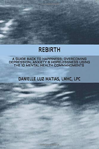 Rebirth A Guide Back to Happiness; Overcoming Depression, Anxiety & Hopelessness Using the 10 Mental Health Commandments