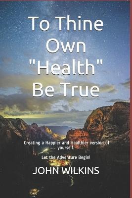 To Thine Own health Be True: Let the Adventure Begin! Learning How to Create a New and Healthier Version of Yourself.
