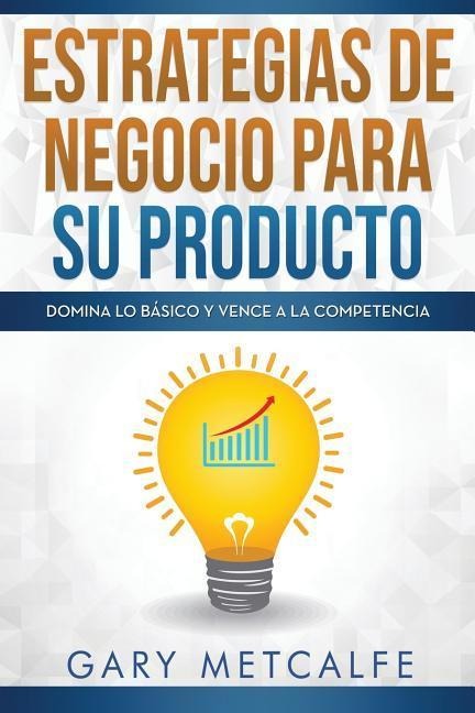 Estrategias de Negocios Para Su Producto: Domina Lo Básico Y Vence a la Competencia