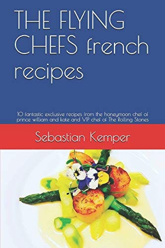The Flying Chefs French Recipes 10 Fantastic Exclusive Recipes from the Honeymoon Chef of Prince William and Kate and VIP Chef of the Rolling Stones