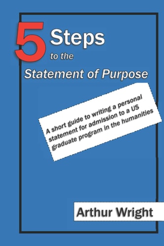 5 Steps to the Statement of Purpose A Short Guide to Writing a Personal Statement for Admission to a Us Graduate Program in the Humanities