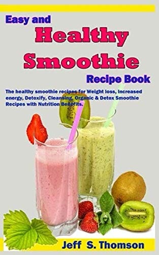 Easy and Healthy Smoothie Recipe Book The Healthy Smoothie Recipes for Weight Loss, Increased Energy, Detoxify, Cleansing, Organic & Detox Smoothie Recipes with Nutrition Benefits.