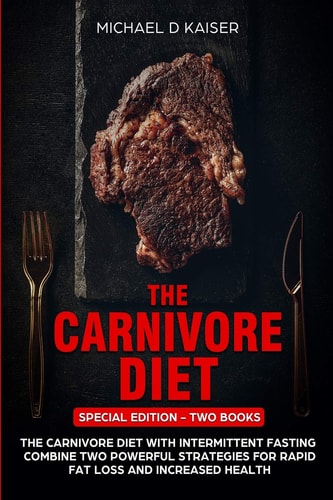 The Carnivore Diet Special Edition - Two Books - Carnivore Diet With Intermittent Fasting. Combine Two Powerful Strategies For Rapid Fat Loss and Increased Health