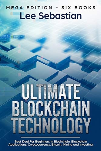 Ultimate Blockchain Technology Mega Edition - Six Books - Best Deal For Beginners in Blockchain, Blockchain Applications, Cryptocurrency, Bitcoin, Mining and Investing