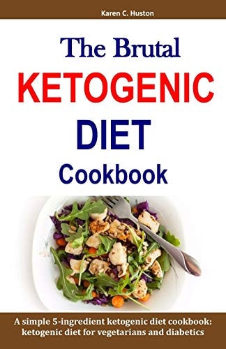 The Brutal Ketogenic Diet Cookbook A Simple 5-Ingredient Ketogenic Diet Cookbook: Ketogenic Diet for Vegetarians and Diabetics