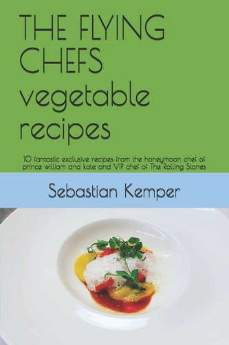 The Flying Chefs Vegetable Recipes 10 Fantastic Exclusive Recipes from the Honeymoon Chef of Prince William and Kate and VIP Chef of the Rolling Stones