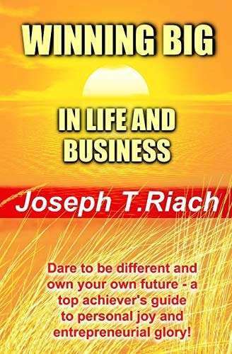 Winning Big in Life and Business Dare To Be Different And Own Your Own Future! A Super Achiever's Guide to Personal Joy and Entrepreneurial Glory.