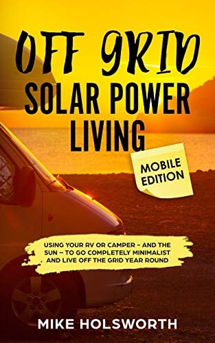 Off Grid Solar Power Living Mobile Edition Using Your RV Or Camper - And the Sun - To Go Completely Minimalist and Live Off the Grid Year Round