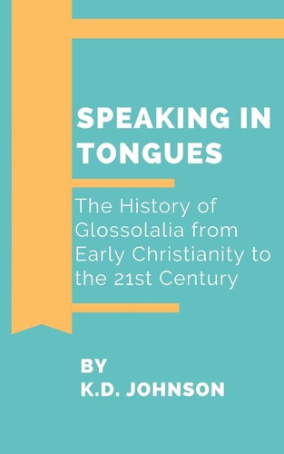 Speaking in Tongues The History of Glossolalia from Early Christianity to the 21st Century