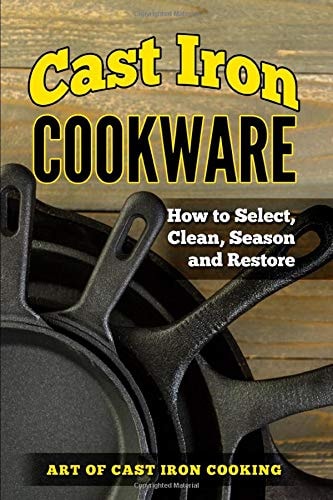 Cast Iron Cookware How to Select, Clean, Season and Restore
