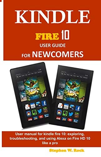 Kindle Fire 10 User Guide for Newcomers User Manual for Kindle Fire 10: Exploring, Troubleshooting, and Using Alexa on Fire HD 10 Like a Pro