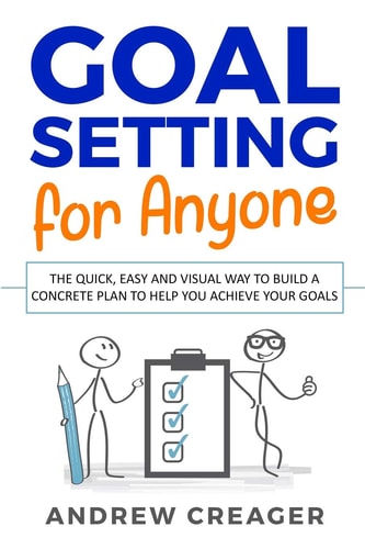 Goal Setting For Anyone The Quick, Easy And Visual Way To Build A Concrete Plan To Help You Achieve Your Goals