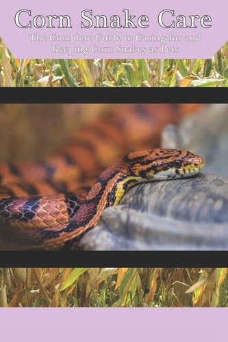Corn Snake Care The Complete Guide to Caring for and Keeping Corn Snakes As Pets