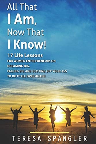 All That I Am: Now That I Know 17 Life Lessons for Women Entrepreneurs on Dreaming Big, Failing Big, and Dusting Yourself Off to DO IT All Over Again!