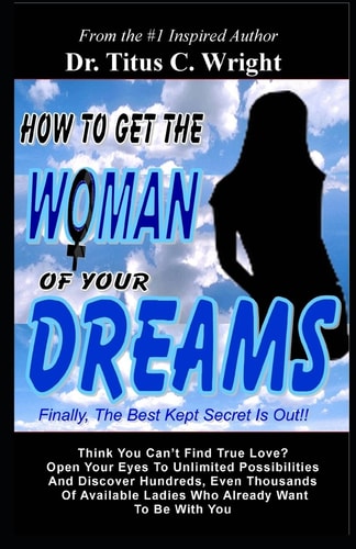 How To Get The Woman of Your Dreams Finally The Best Kept Secret is Out! Think You Can't Find True Love? Open Your Eyes To Unlimited Possibilities.