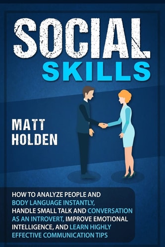 Social Skills How to Analyze People and Body Language Instantly, Handle Small Talk and Conversation as an Introvert, Improve Emotional Intelligence, and Learn Highly Effective Communication Tips