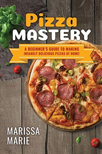 Pizza Mastery A Beginner's Guide to Making Insanely Delicious Pizzas at Home!
