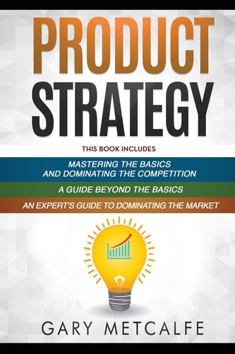 Product Strategy 3 Books in 1: Mastering the Basics and Dominating the Competition+A Guide Beyond the Basics+An Expert's Guide to Dominating the Market