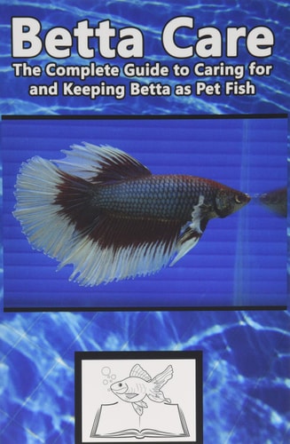 Betta Care The Complete Guide to Caring for and Keeping Betta as Pet Fish