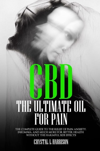 Cbd The Ultimate Oil for Pain the Complete Guide to the Relief of Pain, Anxiety, Insomnia, and Much More for Better Health Without the Harmful Side Effects