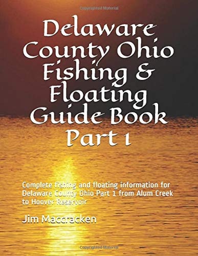 Delaware County Ohio Fishing & Floating Guide Book Part 1 Complete Fishing and Floating Information for Delaware County Ohio Part 1 from Alum Creek to Hoover Reservoir