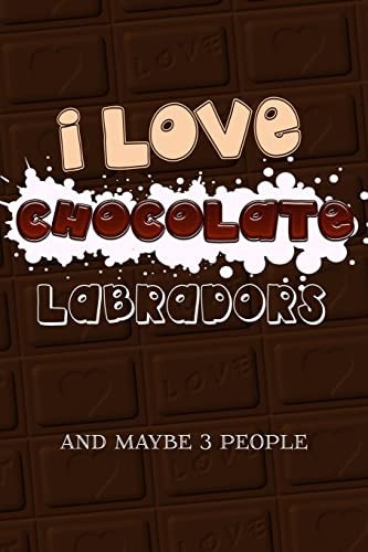 I Love Chocolate Labradors and Maybe 3 People