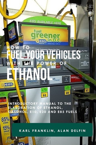 How to Fuel Your Vehicles with the Power of Ethanol Introductory Manual to the Elaboration of Ethanol, Gasohol, E10, E20 and E85 Fuels