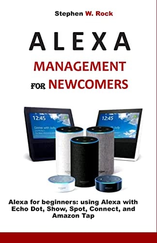 Alexa Management for Newcomers Alexa for Beginners: Using Alexa with Echo Dot, Show, Spot, Connect, and Amazon Tap