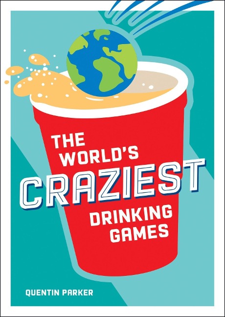 The World's Craziest Drinking Games: Fun Party Games from Around the World to Liven Up Any Social Event
