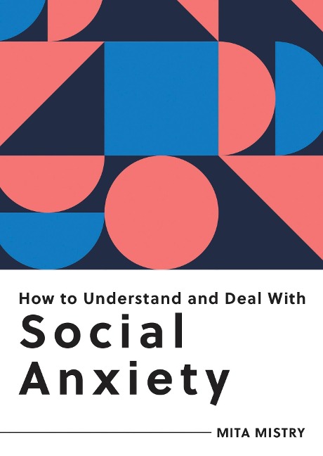 How to Understand and Deal with Social Anxiety: Everything You Need to Know to Manage Social Anxiety