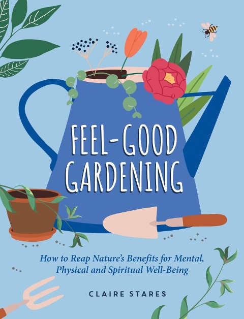 Feel-Good Gardening: How to Reap Natures Benefits for Mental, Physical and Spiritual Well-Being