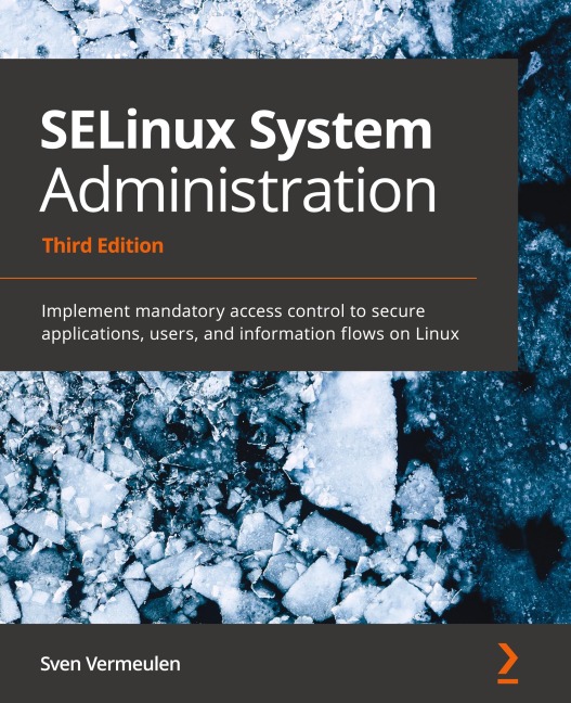SELinux System Administration - Third Edition: Implement mandatory access control to secure applications, users, and information flows on Linux