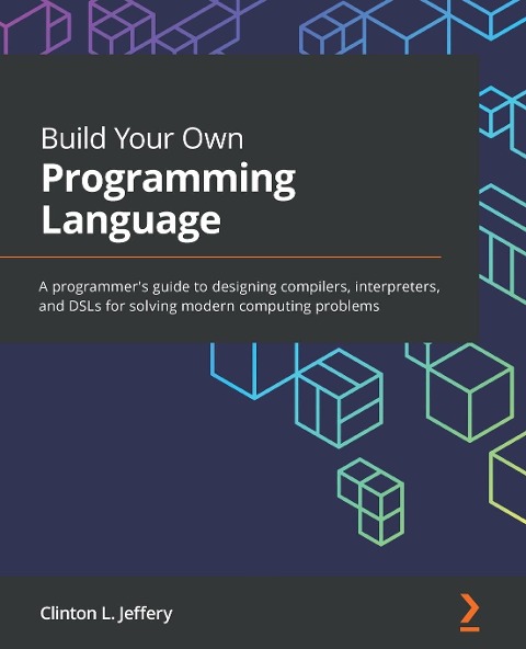 Build Your Own Programming Language: A programmers guide to designing compilers, interpreters, and DSLs for solving modern computing problems