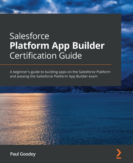Salesforce Platform App Builder Certification Guide: A beginners guide to building apps on the Salesforce Platform and passing the Salesforce Platform App Builder exam