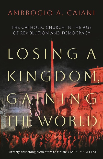 Losing a Kingdom, Gaining the World: The Catholic Church in the Age of Revolution and Democracy