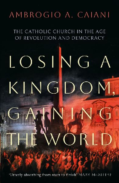 Losing a Kingdom, Gaining the World: The Catholic Church in the Age of Revolution and Democracy