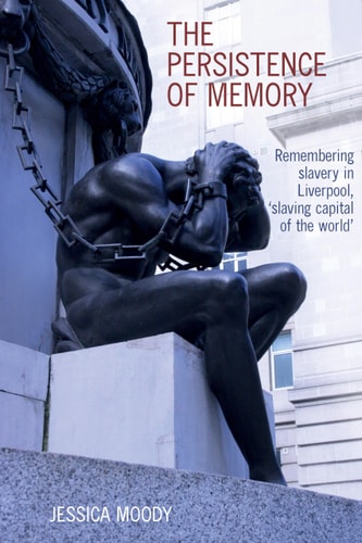 The Persistence of Memory Remembering Slavery in Liverpool, 'slaving Capital of the World'