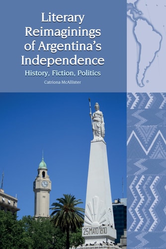 Literary Reimaginings of Argentina's Independence History, Fiction, Politics