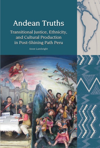 Andean Truths Transitional Justice, Ethnicity, and Cultural Production in Post-Shining Path Peru