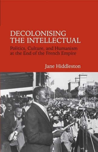 Decolonising the Intellectual Politics, Culture, and Humanism at the End of the French Empire