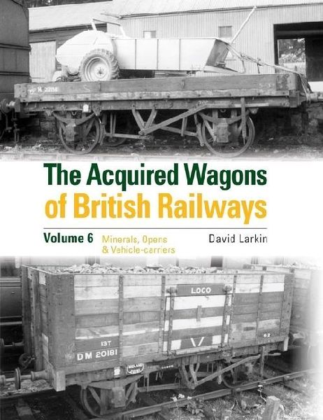 The Acquired Wagons of British Railways Volume 6: Minerals, Opens & Vehicle-Carriers
