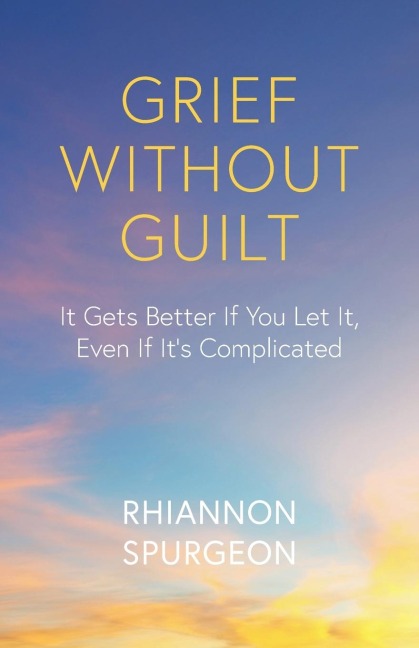 Grief Without Guilt: It Gets Better If You Let It, Even If Its Complicated