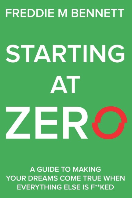 Starting at Zero: A Guide to Making Your Dreams Come True When Everything Else is F**ked