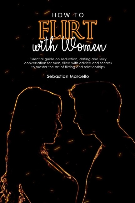 How to Flirt with Women: Essential guide on seduction, dating and sexy conversation for men, filled with advice and secrets to master the art of flirting and relationships