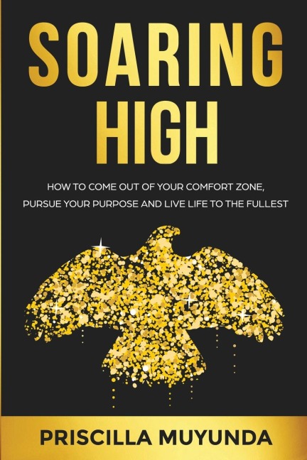SOARING HIGH: HOW TO COME OUT OF YOUR COMFORT ZONE, PURSUE YOUR PURPOSE AND LIVE LIFE TO THE FULLEST