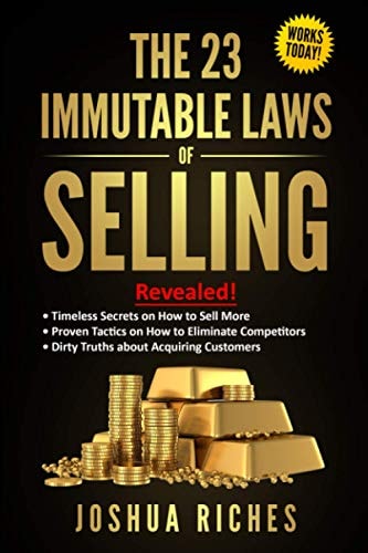 The 23 Immutable Laws of Selling Revealed! Timeless Secrets on How to Sell More, Proven Tactics on How to Eliminate Competitors, Dirty Truths about Acquiring Customers