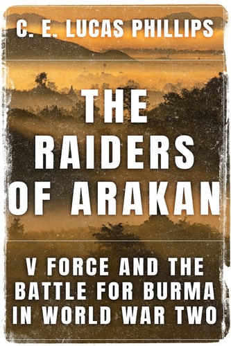 The Raiders of Arakan V Force and the Battle for Burma in World War Two